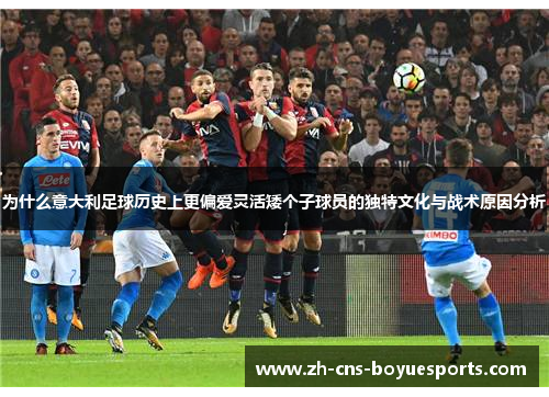 为什么意大利足球历史上更偏爱灵活矮个子球员的独特文化与战术原因分析