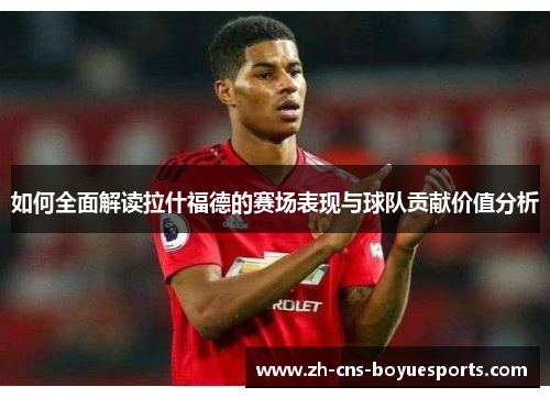 如何全面解读拉什福德的赛场表现与球队贡献价值分析