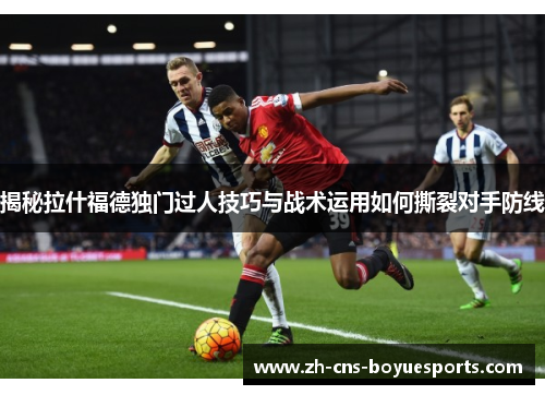 揭秘拉什福德独门过人技巧与战术运用如何撕裂对手防线