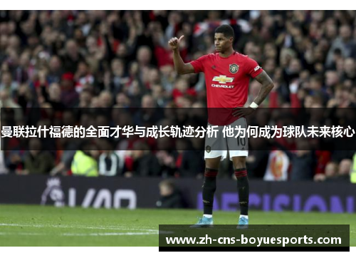 曼联拉什福德的全面才华与成长轨迹分析 他为何成为球队未来核心