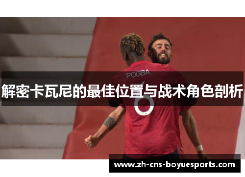 解密卡瓦尼的最佳位置与战术角色剖析