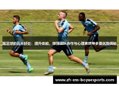 踢足球的五大好处:提升体能、增强团队合作与心理素质等多重优势揭秘 踢足球的五大好处:提升体能、增强团队合作与心理素质等多重优势揭秘