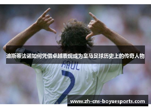 迪斯蒂法诺如何凭借卓越表现成为皇马足球历史上的传奇人物 迪斯蒂法诺如何凭借卓越表现成为皇马足球历史上的传奇人物