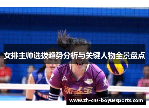 女排主帅选拔趋势分析与关键人物全景盘点