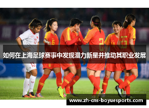 如何在上海足球赛事中发现潜力新星并推动其职业发展 如何在上海足球赛事中发现潜力新星并推动其职业发展