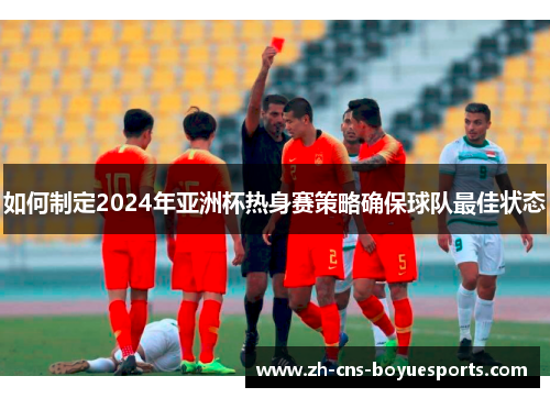 如何制定2024年亚洲杯热身赛策略确保球队最佳状态 如何制定2024年亚洲杯热身赛策略确保球队最佳状态