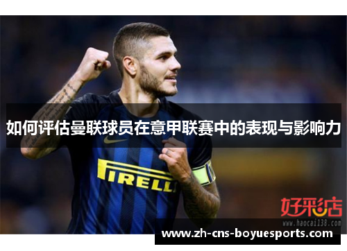 如何评估曼联球员在意甲联赛中的表现与影响力 如何评估曼联球员在意甲联赛中的表现与影响力