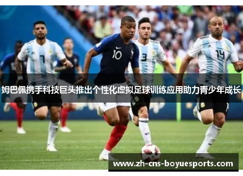 姆巴佩携手科技巨头推出个性化虚拟足球训练应用助力青少年成长