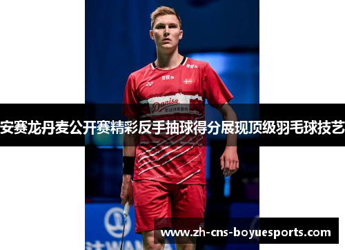 安赛龙丹麦公开赛精彩反手抽球得分展现顶级羽毛球技艺 安赛龙丹麦公开赛精彩反手抽球得分展现顶级羽毛球技艺