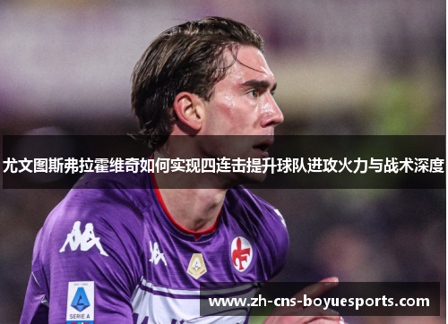 尤文图斯弗拉霍维奇如何实现四连击提升球队进攻火力与战术深度