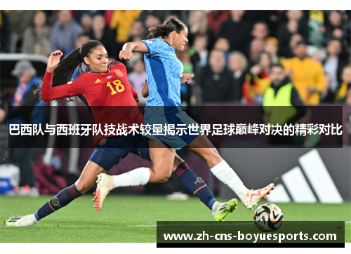 巴西队与西班牙队技战术较量揭示世界足球巅峰对决的精彩对比