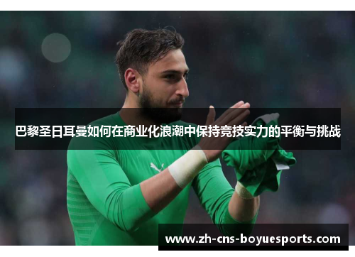 巴黎圣日耳曼如何在商业化浪潮中保持竞技实力的平衡与挑战 巴黎圣日耳曼如何在商业化浪潮中保持竞技实力的平衡与挑战