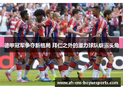 德甲冠军争夺新格局 拜仁之外的潜力球队崭露头角