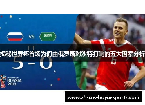 揭秘世界杯首场为何由俄罗斯对沙特打响的五大因素分析