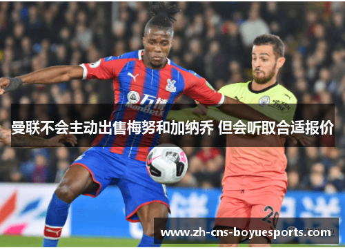 曼联不会主动出售梅努和加纳乔 但会听取合适报价