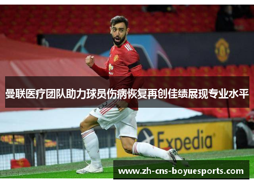 曼联医疗团队助力球员伤病恢复再创佳绩展现专业水平