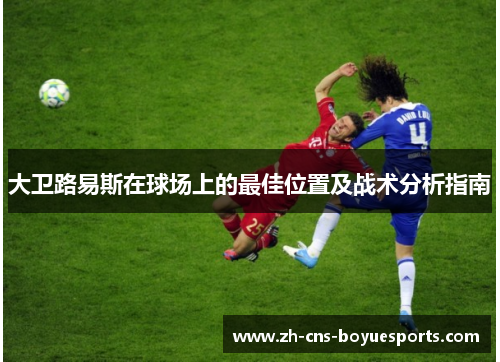 大卫路易斯在球场上的最佳位置及战术分析指南