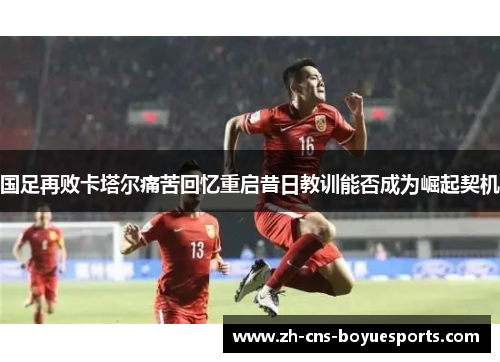 国足再败卡塔尔痛苦回忆重启昔日教训能否成为崛起契机