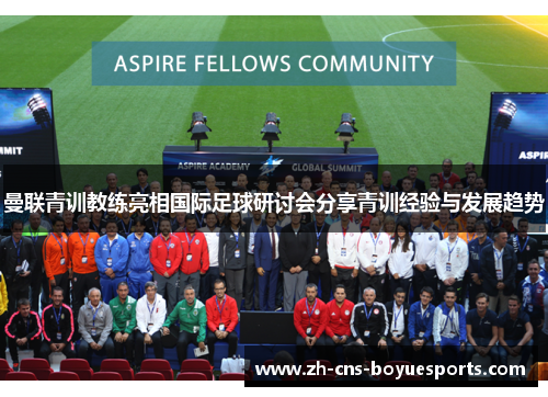 曼联青训教练亮相国际足球研讨会分享青训经验与发展趋势 曼联青训教练亮相国际足球研讨会分享青训经验与发展趋势