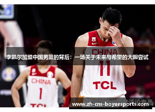 李凯尔加盟中国男篮的背后:一场关于未来与希望的大胆尝试 李凯尔加盟中国男篮的背后:一场关于未来与希望的大胆尝试