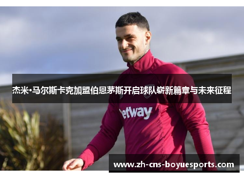 杰米·马尔斯卡克加盟伯恩茅斯开启球队崭新篇章与未来征程 杰米·马尔斯卡克加盟伯恩茅斯开启球队崭新篇章与未来征程