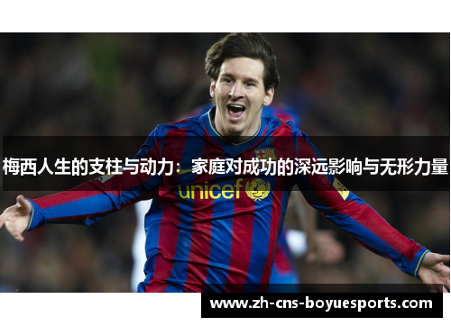 梅西人生的支柱与动力:家庭对成功的深远影响与无形力量 梅西人生的支柱与动力:家庭对成功的深远影响与无形力量