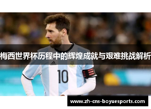 梅西世界杯历程中的辉煌成就与艰难挑战解析 梅西世界杯历程中的辉煌成就与艰难挑战解析