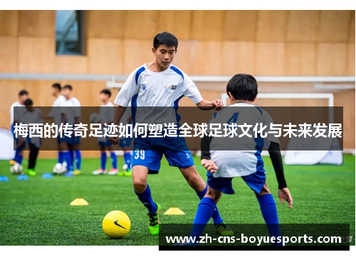 梅西的传奇足迹如何塑造全球足球文化与未来发展
