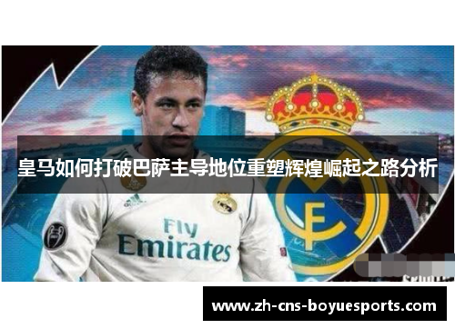 皇马如何打破巴萨主导地位重塑辉煌崛起之路分析