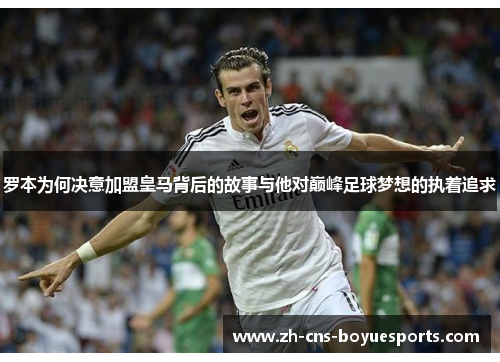 罗本为何决意加盟皇马背后的故事与他对巅峰足球梦想的执着追求