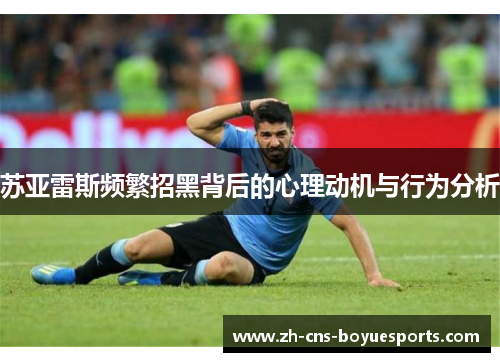 苏亚雷斯频繁招黑背后的心理动机与行为分析 苏亚雷斯频繁招黑背后的心理动机与行为分析