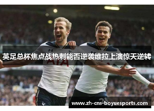 英足总杯焦点战热刺能否逆袭维拉上演惊天逆转 英足总杯焦点战热刺能否逆袭维拉上演惊天逆转