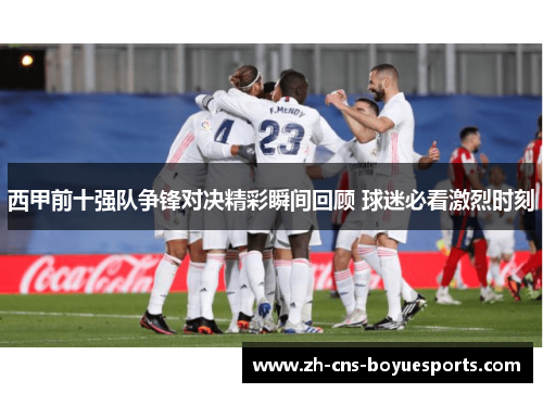 西甲前十强队争锋对决精彩瞬间回顾 球迷必看激烈时刻 西甲前十强队争锋对决精彩瞬间回顾 球迷必看激烈时刻