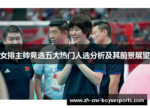 女排主帅竞选五大热门人选分析及其前景展望 女排主帅竞选五大热门人选分析及其前景展望