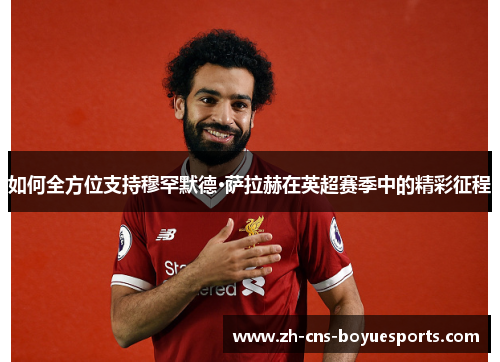 如何全方位支持穆罕默德·萨拉赫在英超赛季中的精彩征程 如何全方位支持穆罕默德·萨拉赫在英超赛季中的精彩征程
