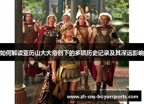如何解读亚历山大大帝创下的多项历史记录及其深远影响