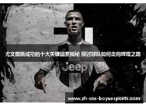 尤文图斯成功的十大关键因素揭秘 探讨球队如何走向辉煌之路