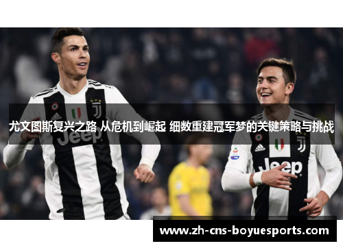 尤文图斯复兴之路 从危机到崛起 细数重建冠军梦的关键策略与挑战