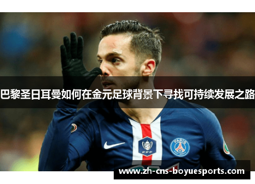 巴黎圣日耳曼如何在金元足球背景下寻找可持续发展之路