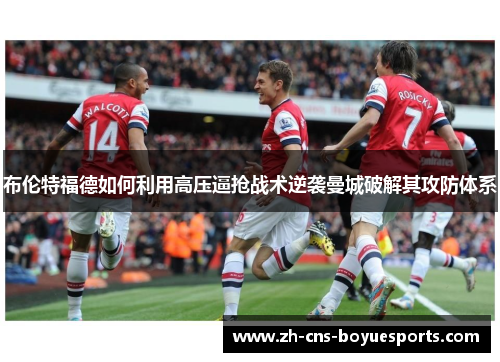 布伦特福德如何利用高压逼抢战术逆袭曼城破解其攻防体系 布伦特福德如何利用高压逼抢战术逆袭曼城破解其攻防体系