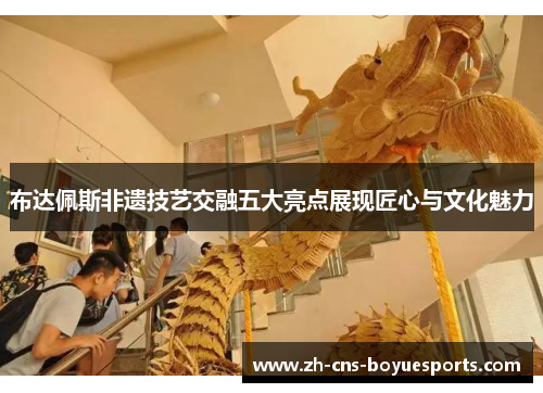 布达佩斯非遗技艺交融五大亮点展现匠心与文化魅力 布达佩斯非遗技艺交融五大亮点展现匠心与文化魅力