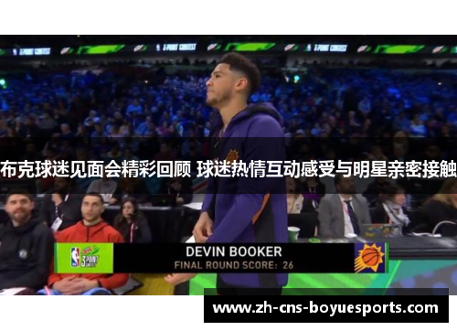 布克球迷见面会精彩回顾 球迷热情互动感受与明星亲密接触 布克球迷见面会精彩回顾 球迷热情互动感受与明星亲密接触