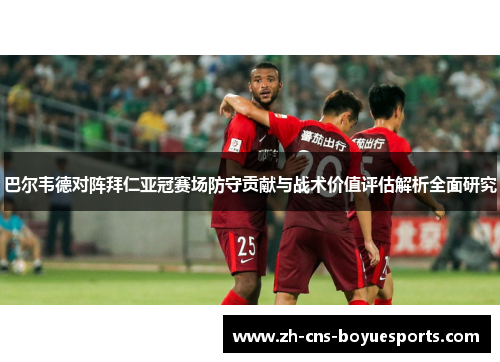 巴尔韦德对阵拜仁亚冠赛场防守贡献与战术价值评估解析全面研究