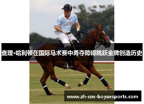 查理·哈利顿在国际马术赛中勇夺障碍跳跃金牌创造历史