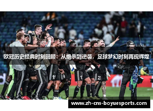 欧冠历史经典时刻回顾：从绝杀到逆袭，足球梦幻时刻再现辉煌