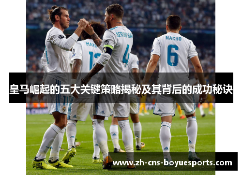皇马崛起的五大关键策略揭秘及其背后的成功秘诀