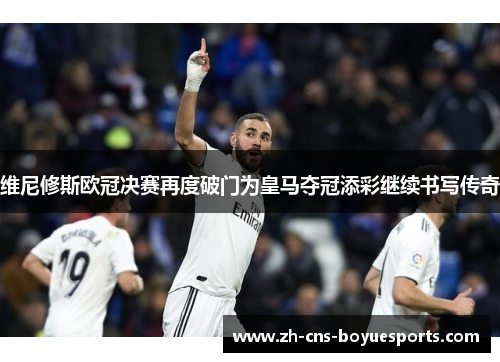 维尼修斯欧冠决赛再度破门为皇马夺冠添彩继续书写传奇