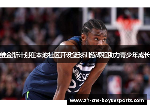 维金斯计划在本地社区开设篮球训练课程助力青少年成长 维金斯计划在本地社区开设篮球训练课程助力青少年成长