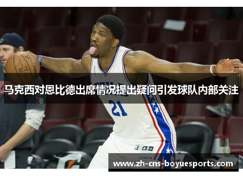 马克西对恩比德出席情况提出疑问引发球队内部关注 马克西对恩比德出席情况提出疑问引发球队内部关注